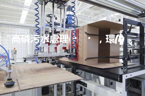 “高磷污水處理，環(huán)保先鋒，守護(hù)碧水藍(lán)天！”